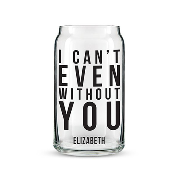Can Shaped Glass Personalized - I Can't Even Without You Printing